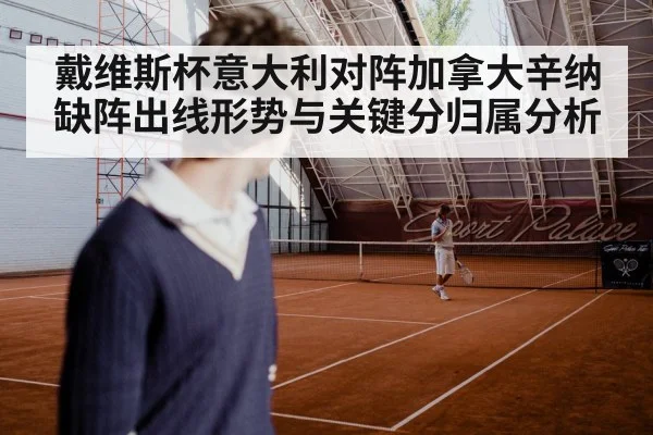 戴维斯杯意大利对阵加拿大辛纳缺阵出线形势与关键分归属分析