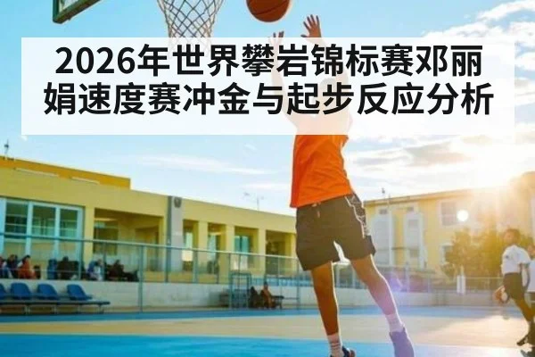2026年世界攀岩锦标赛邓丽娟速度赛冲金与起步反应分析
