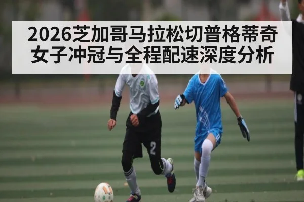 2026芝加哥马拉松切普格蒂奇女子冲冠与全程配速深度分析