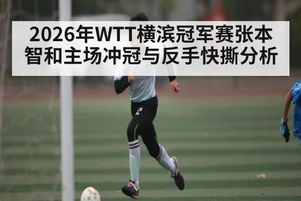 2026年WTT横滨冠军赛张本智和主场冲冠与反手快撕分析