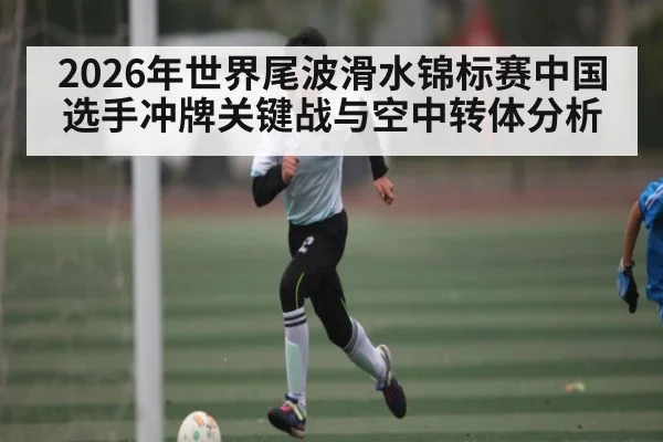 2026年世界尾波滑水锦标赛中国选手冲牌关键战与空中转体分析