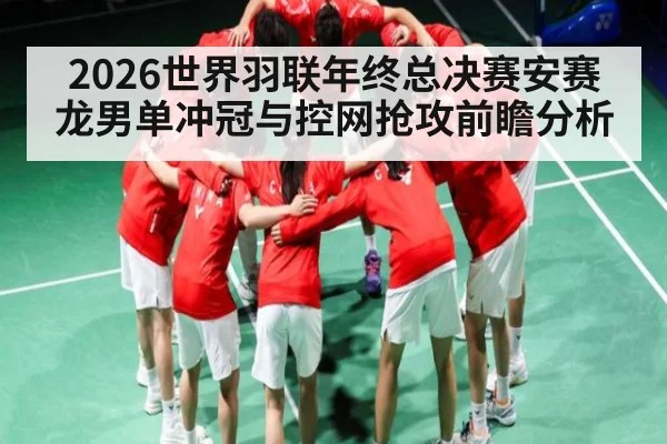 2026世界羽联年终总决赛安赛龙男单冲冠与控网抢攻前瞻分析